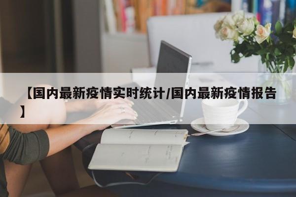 【国内最新疫情实时统计/国内最新疫情报告】