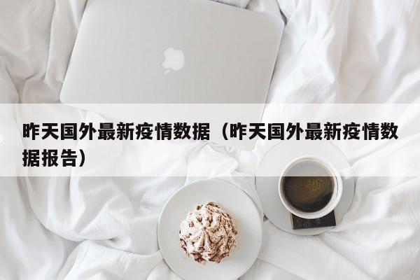 昨天国外最新疫情数据（昨天国外最新疫情数据报告）