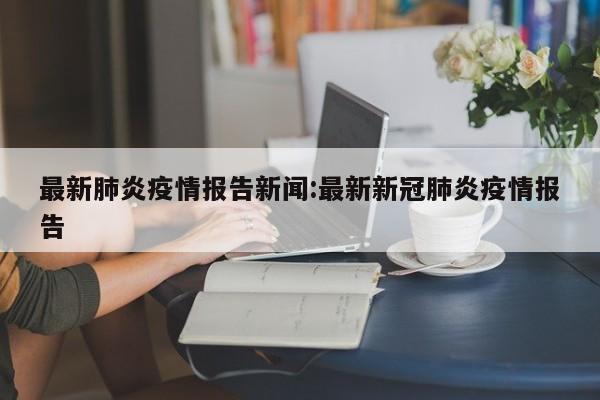 最新肺炎疫情报告新闻:最新新冠肺炎疫情报告