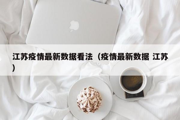 江苏疫情最新数据看法（疫情最新数据 江苏）
