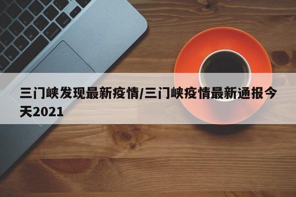 三门峡发现最新疫情/三门峡疫情最新通报今天2021