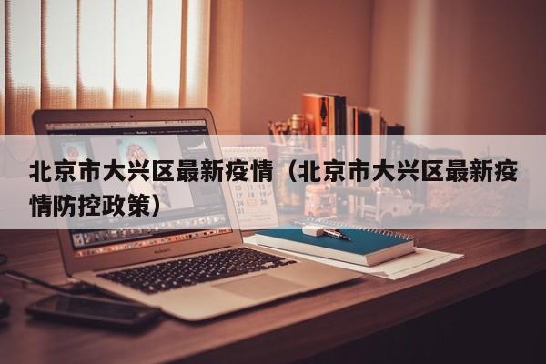北京市大兴区最新疫情（北京市大兴区最新疫情防控政策）