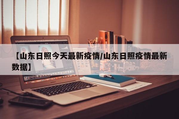 【山东日照今天最新疫情/山东日照疫情最新数据】