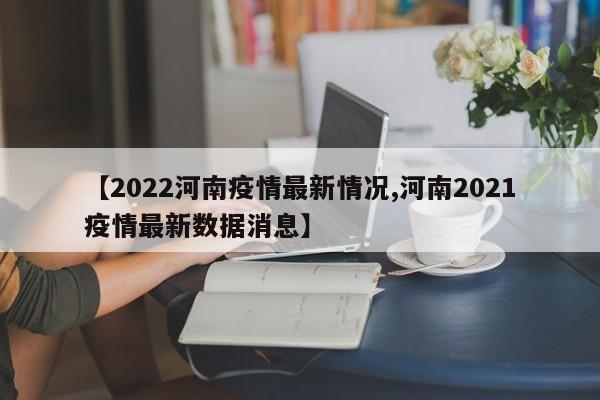 【2022河南疫情最新情况,河南2021疫情最新数据消息】