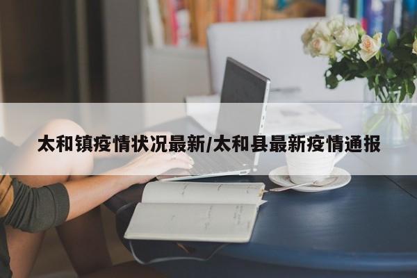 太和镇疫情状况最新/太和县最新疫情通报