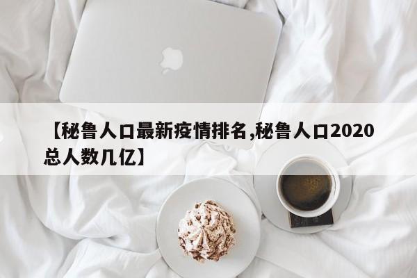 【秘鲁人口最新疫情排名,秘鲁人口2020总人数几亿】