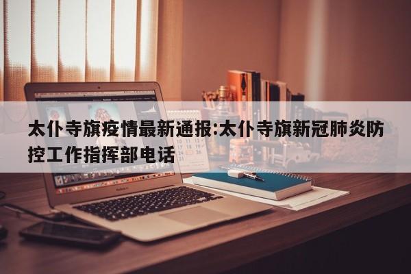 太仆寺旗疫情最新通报:太仆寺旗新冠肺炎防控工作指挥部电话
