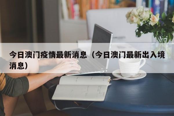 今日澳门疫情最新消息（今日澳门最新出入境消息）