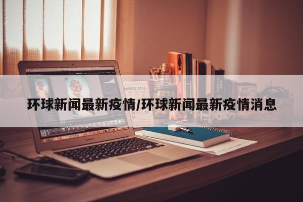 环球新闻最新疫情/环球新闻最新疫情消息
