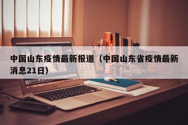 中国山东疫情最新报道（中国山东省疫情最新消息21日）