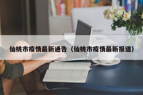 仙桃市疫情最新通告（仙桃市疫情最新报道）