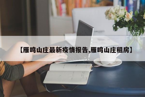 【雁鸣山庄最新疫情报告,雁鸣山庄租房】