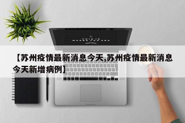 【苏州疫情最新消息今天,苏州疫情最新消息今天新增病例】