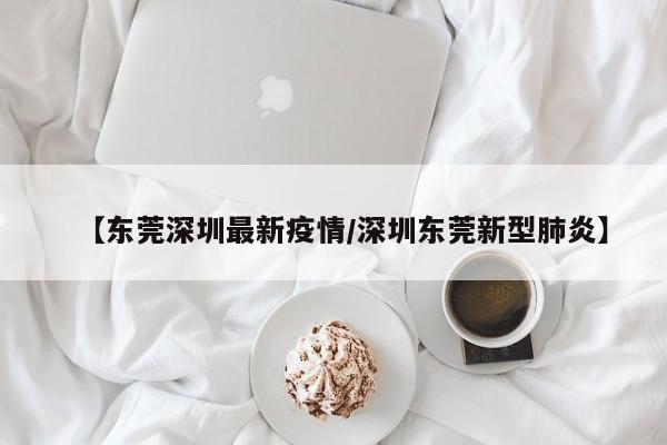 【东莞深圳最新疫情/深圳东莞新型肺炎】