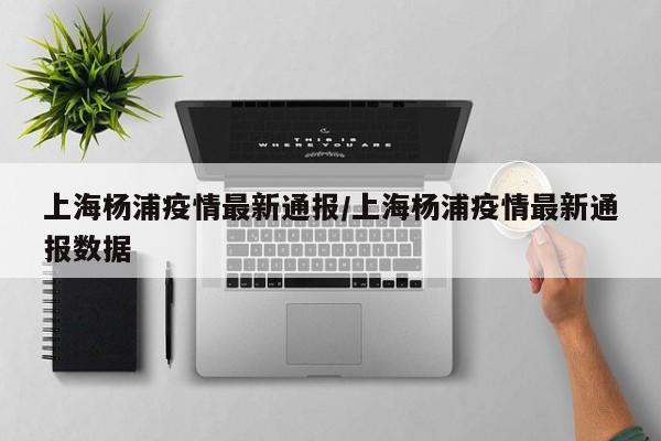 上海杨浦疫情最新通报/上海杨浦疫情最新通报数据