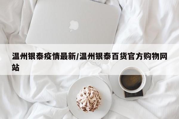 温州银泰疫情最新/温州银泰百货官方购物网站
