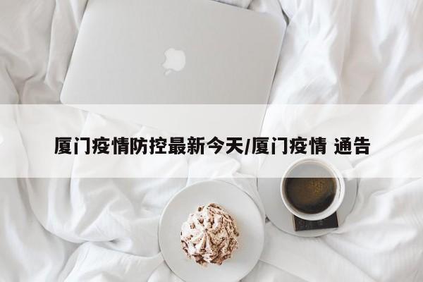 厦门疫情防控最新今天/厦门疫情 通告