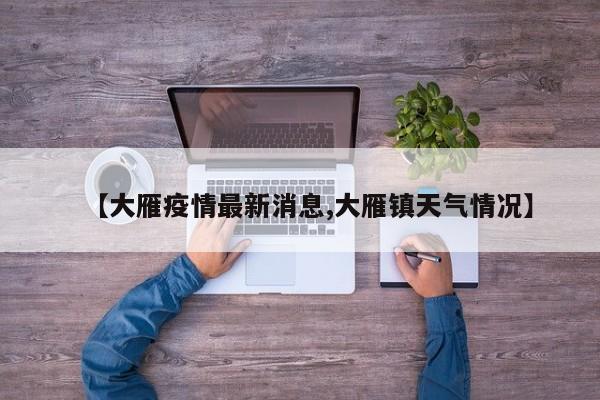 【大雁疫情最新消息,大雁镇天气情况】
