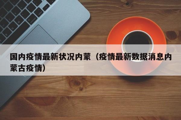 国内疫情最新状况内蒙（疫情最新数据消息内蒙古疫情）