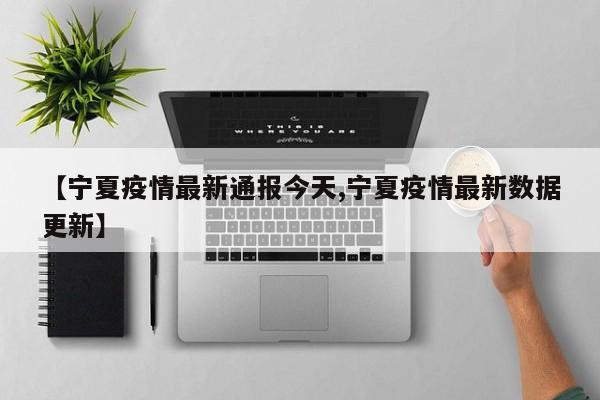 【宁夏疫情最新通报今天,宁夏疫情最新数据更新】