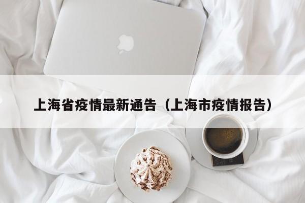 上海省疫情最新通告（上海市疫情报告）