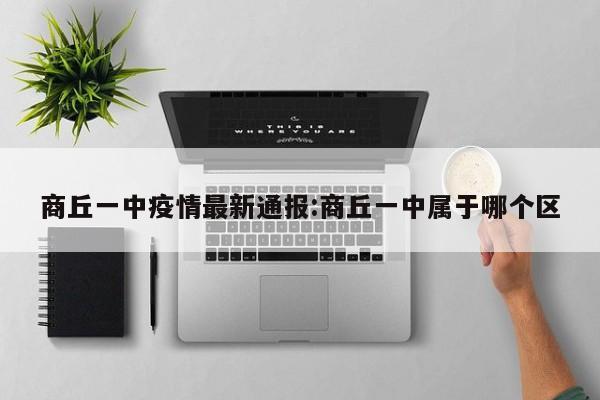 商丘一中疫情最新通报:商丘一中属于哪个区