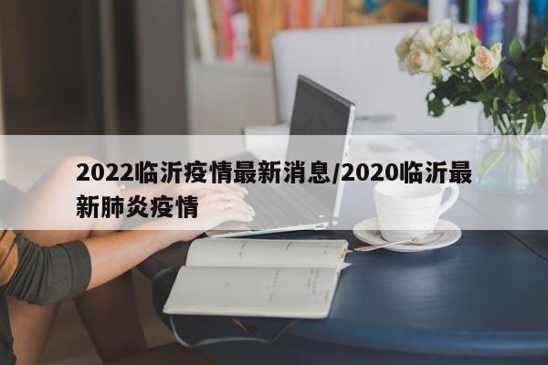 2022临沂疫情最新消息/2020临沂最新肺炎疫情
