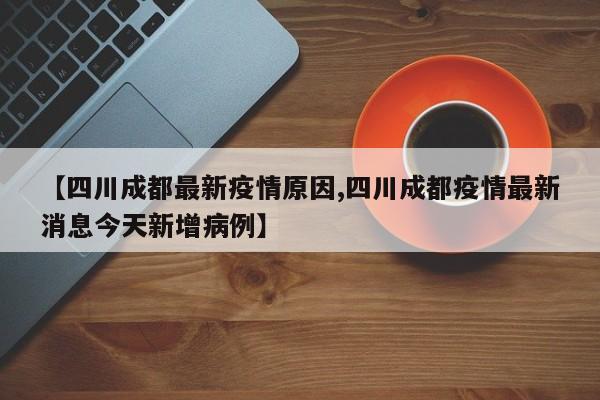 【四川成都最新疫情原因,四川成都疫情最新消息今天新增病例】