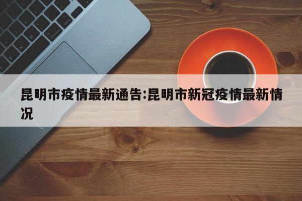 昆明市疫情最新通告:昆明市新冠疫情最新情况