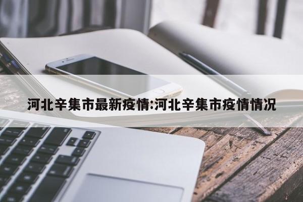 河北辛集市最新疫情:河北辛集市疫情情况