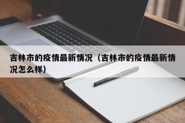 吉林市的疫情最新情况（吉林市的疫情最新情况怎么样）