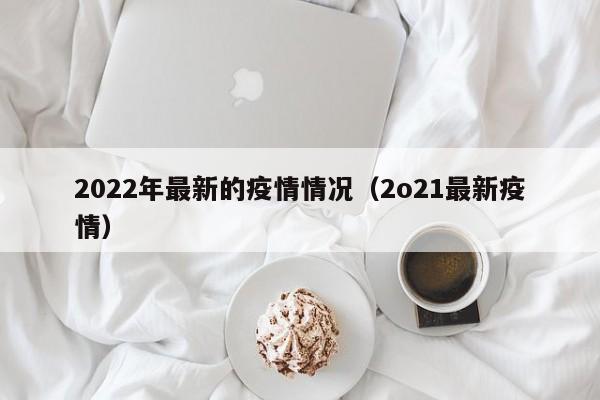 2022年最新的疫情情况（2o21最新疫情）