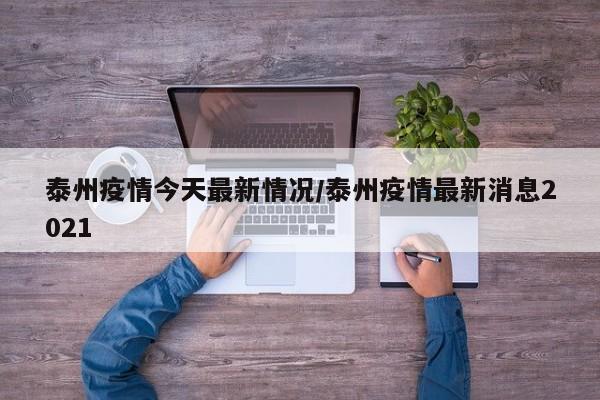 泰州疫情今天最新情况/泰州疫情最新消息2021