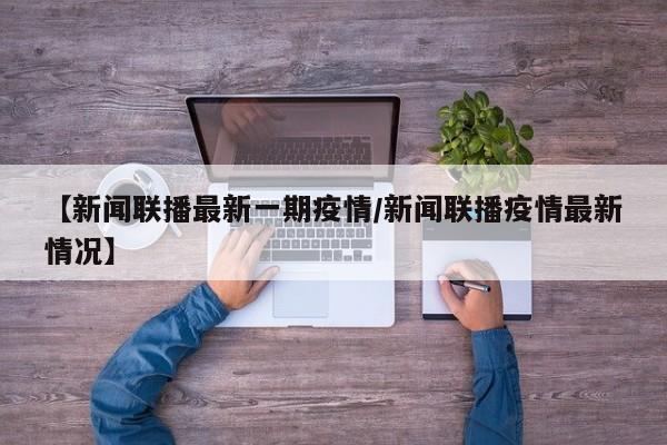 【新闻联播最新一期疫情/新闻联播疫情最新情况】