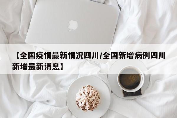 【全国疫情最新情况四川/全国新增病例四川新增最新消息】