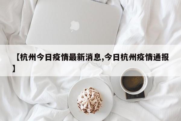 【杭州今日疫情最新消息,今日杭州疫情通报】