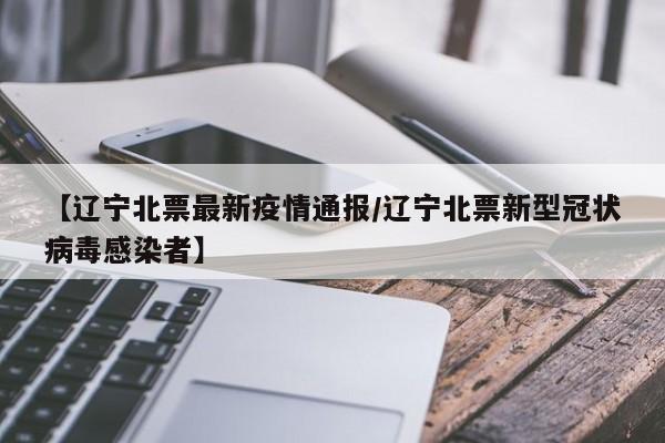 【辽宁北票最新疫情通报/辽宁北票新型冠状病毒感染者】