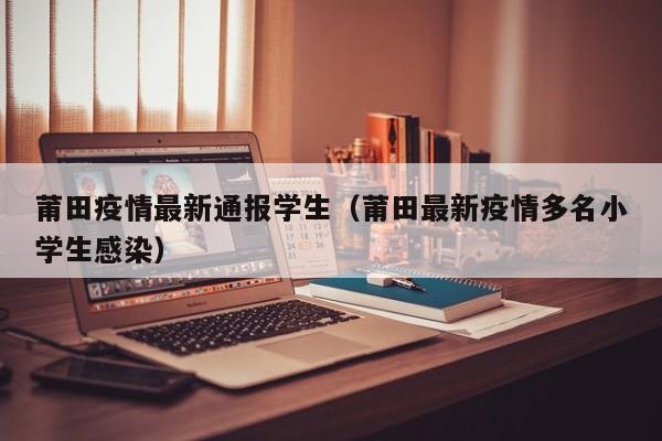 莆田疫情最新通报学生（莆田最新疫情多名小学生感染）