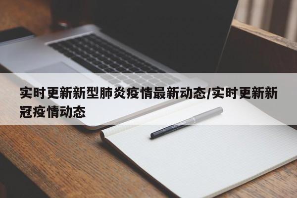 实时更新新型肺炎疫情最新动态/实时更新新冠疫情动态