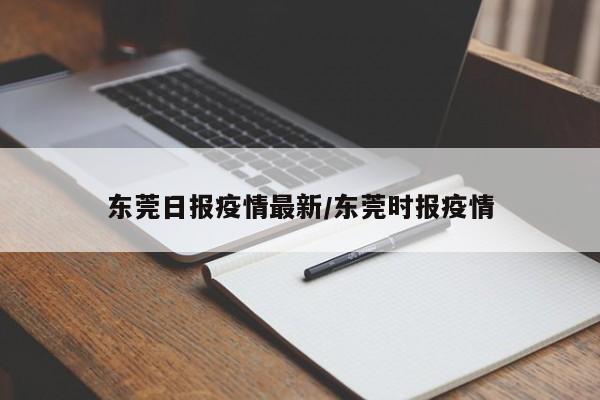 东莞日报疫情最新/东莞时报疫情