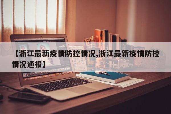 【浙江最新疫情防控情况,浙江最新疫情防控情况通报】