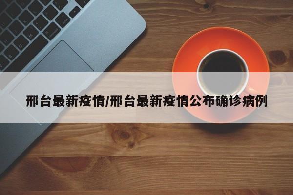 邢台最新疫情/邢台最新疫情公布确诊病例