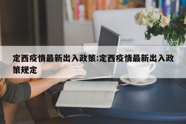 定西疫情最新出入政策:定西疫情最新出入政策规定