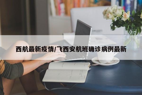西航最新疫情/飞西安航班确诊病例最新
