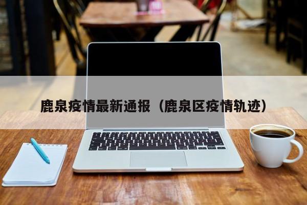 鹿泉疫情最新通报（鹿泉区疫情轨迹）