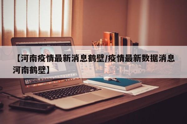 【河南疫情最新消息鹤壁/疫情最新数据消息河南鹤壁】