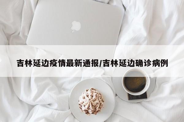 吉林延边疫情最新通报/吉林延边确诊病例