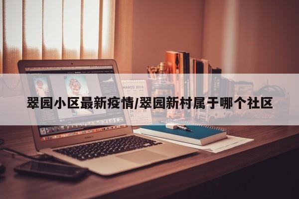 翠园小区最新疫情/翠园新村属于哪个社区