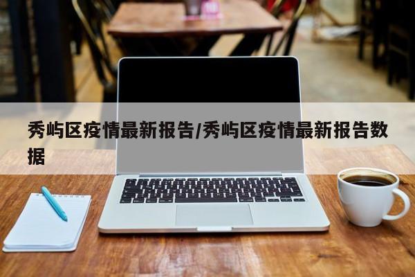 秀屿区疫情最新报告/秀屿区疫情最新报告数据