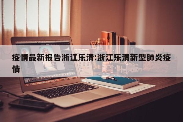 疫情最新报告浙江乐清:浙江乐清新型肺炎疫情